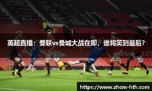 英超直播：曼联vs曼城大战在即，谁将笑到最后？