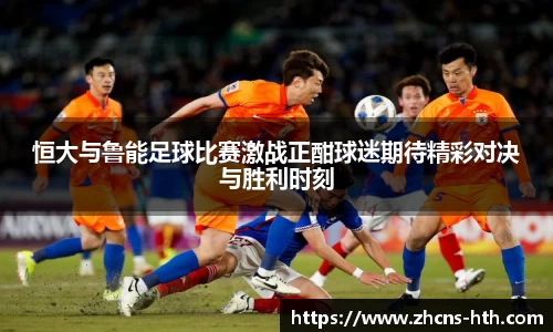 恒大与鲁能足球比赛激战正酣球迷期待精彩对决与胜利时刻