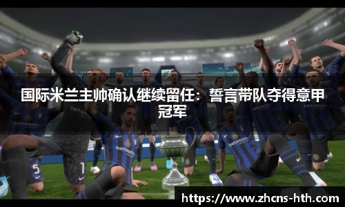 国际米兰主帅确认继续留任：誓言带队夺得意甲冠军