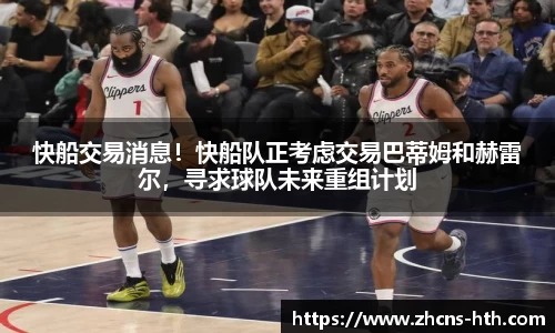 快船交易消息！快船队正考虑交易巴蒂姆和赫雷尔，寻求球队未来重组计划