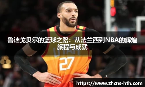 鲁迪戈贝尔的篮球之路：从法兰西到NBA的辉煌旅程与成就