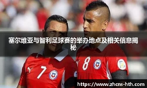 塞尔维亚与智利足球赛的举办地点及相关信息揭秘