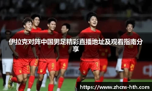 伊拉克对阵中国男足精彩直播地址及观看指南分享