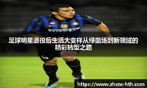 足球明星退役后生活大变样从绿茵场到新领域的精彩转型之路