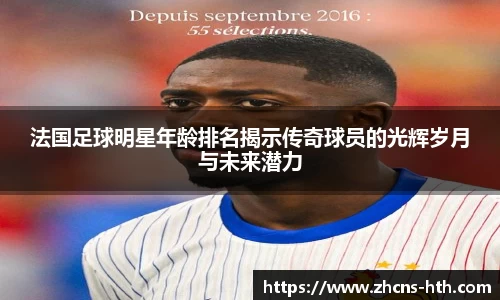 法国足球明星年龄排名揭示传奇球员的光辉岁月与未来潜力