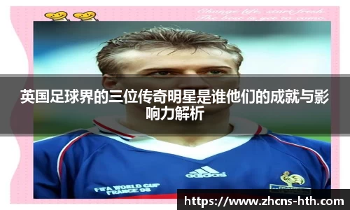 英国足球界的三位传奇明星是谁他们的成就与影响力解析
