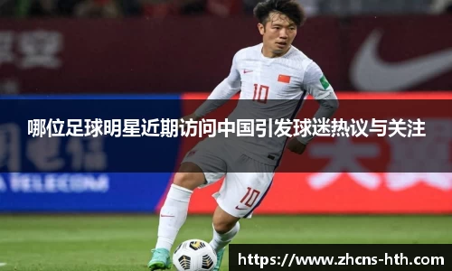哪位足球明星近期访问中国引发球迷热议与关注